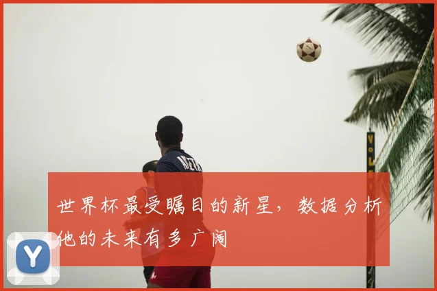 世界杯最受瞩目的新星,数据分析他的未来有多广阔
