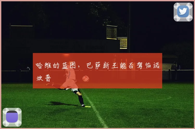 哈维的蓝图,巴萨新王能否驾临诺坎普