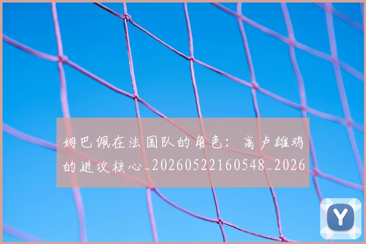 姆巴佩在法国队的角色:高卢雄鸡的进攻核心_20260522160548_20260609132752