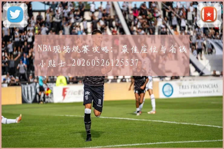 NBA现场观赛攻略:最佳座位与省钱小贴士_20260526125537