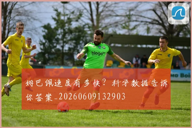 姆巴佩速度有多快?科学数据告诉你答案_20260609132903