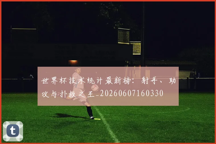 世界杯技术统计最新榜:射手、助攻与扑救之王_20260607160330