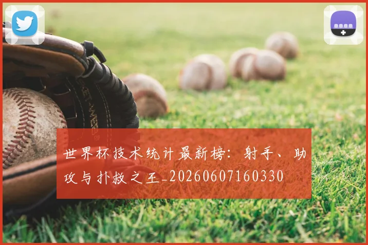 世界杯技术统计最新榜:射手、助攻与扑救之王_20260607160330
