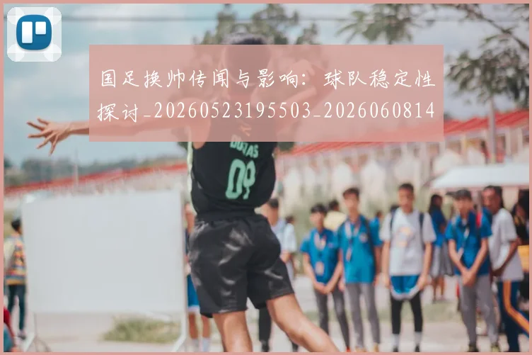 国足换帅传闻与影响:球队稳定性探讨_20260523195503_20260608142911