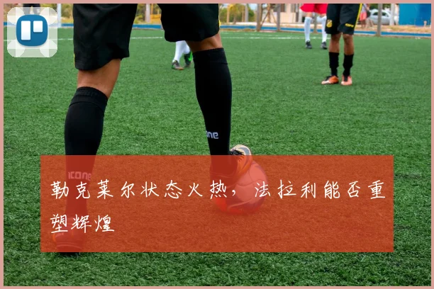 勒克莱尔状态火热,法拉利能否重塑辉煌