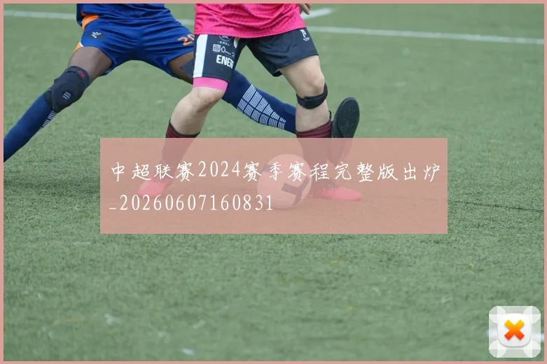 中超联赛2024赛季赛程完整版出炉_20260607160831