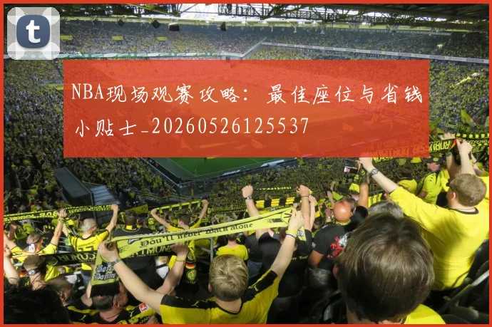 NBA现场观赛攻略:最佳座位与省钱小贴士_20260526125537