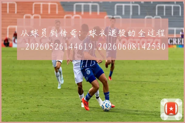 从球员到传奇:球衣退役的全过程_20260526144619_20260608142530