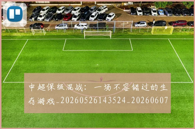 中超保级混战:一场不容错过的生存游戏_20260526143524_20260607160710