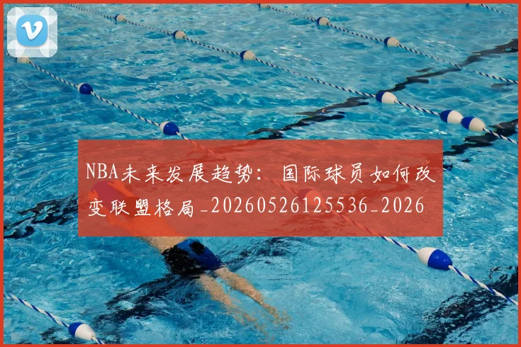 NBA未来发展趋势:国际球员如何改变联盟格局_20260526125536_20260607160205