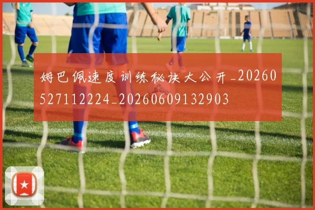 姆巴佩速度训练秘诀大公开_20260527112224_20260609132903