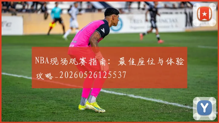 NBA现场观赛指南:最佳座位与体验攻略_20260526125537