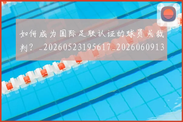 如何成为国际足联认证的球员或裁判?_20260523195617_20260609132636