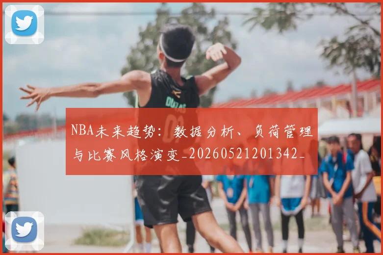 NBA未来趋势:数据分析、负荷管理与比赛风格演变_20260521201342_20260607160205