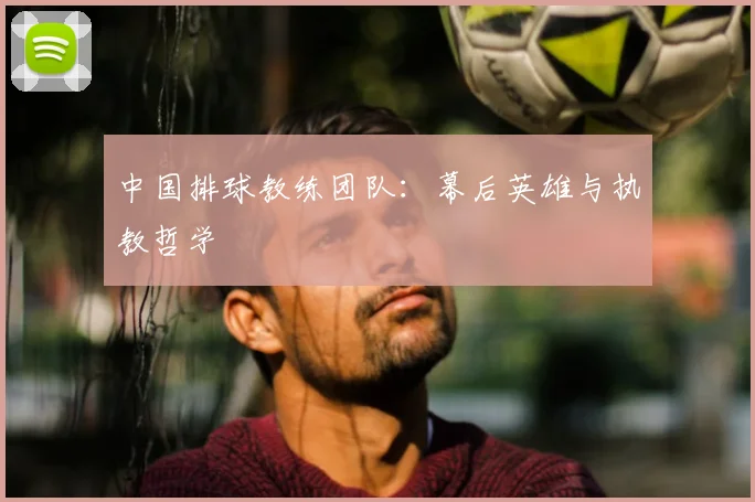 中国排球教练团队:幕后英雄与执教哲学