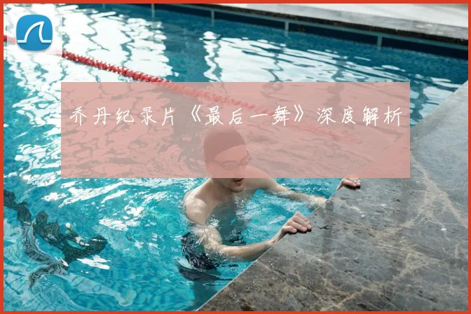 乔丹纪录片《最后一舞》深度解析