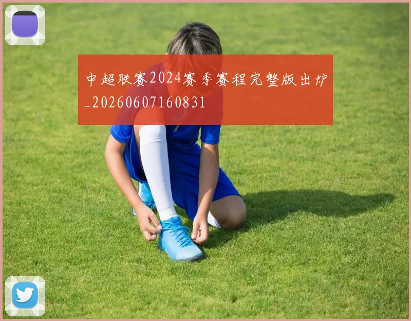 中超联赛2024赛季赛程完整版出炉_20260607160831
