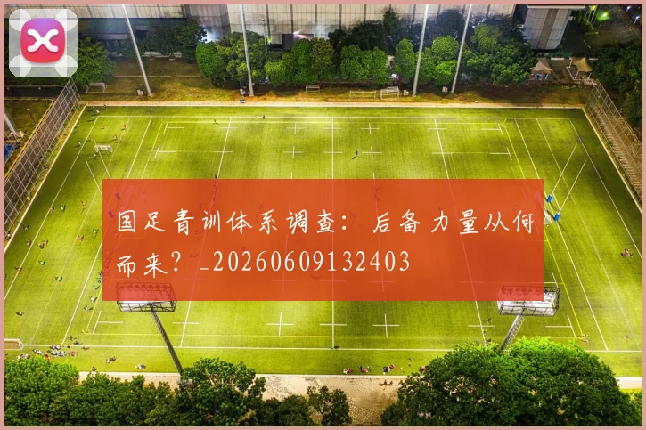 国足青训体系调查:后备力量从何而来?_20260609132403