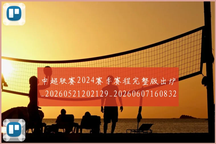 中超联赛2024赛季赛程完整版出炉_20260521202129_20260607160832