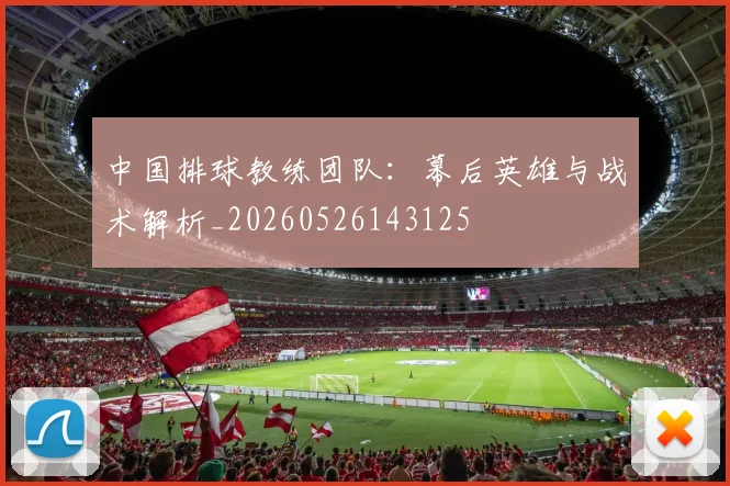 中国排球教练团队：幕后英雄与战术解析_20260526143125