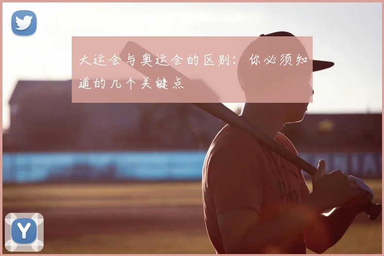 大运会与奥运会的区别:你必须知道的几个关键点