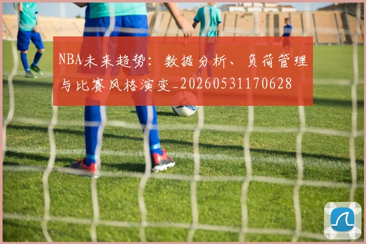 NBA未来趋势:数据分析、负荷管理与比赛风格演变_20260531170628