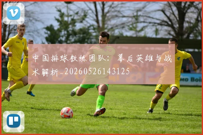中国排球教练团队：幕后英雄与战术解析_20260526143125
