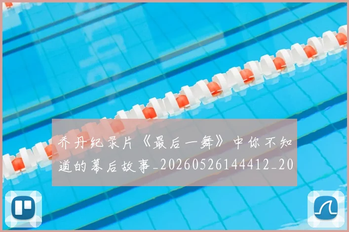乔丹纪录片《最后一舞》中你不知道的幕后故事_20260526144412_20260608142429