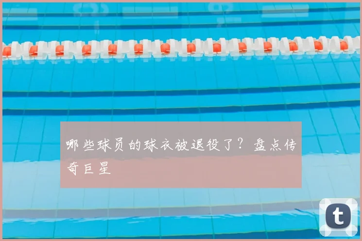 哪些球员的球衣被退役了?盘点传奇巨星