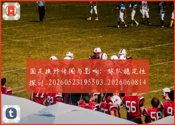 国足换帅传闻与影响:球队稳定性探讨_20260523195503_20260608142911
